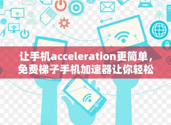 让手机acceleration更简单，免费梯子手机加速器让你轻松提升性能