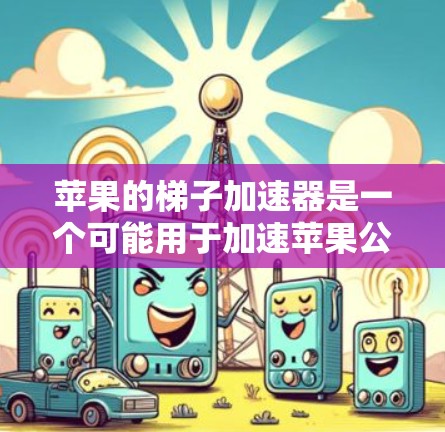 苹果的梯子加速器是一个可能用于加速苹果公司技术进展或产品发展的装置。以下是对该加速器的详细分析和推荐