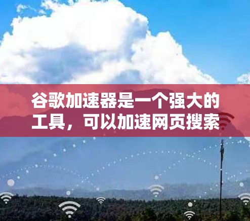 谷歌加速器是一个强大的工具，可以加速网页搜索，但它并非免费可用。以下是详细的指南和信息