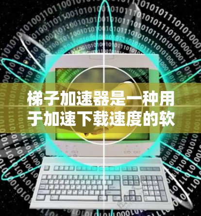 梯子加速器是一种用于加速下载速度的软件或服务，通常通过缓存、缓存缓存等技术提高下载效率。会员共享则指用户通过付费或共享资源来加速下载。以下是关于梯子加速器会员共享的详细信息