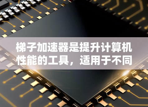 梯子加速器是提升计算机性能的工具，适用于不同类型的硬件和任务。以下是一些推荐的选择