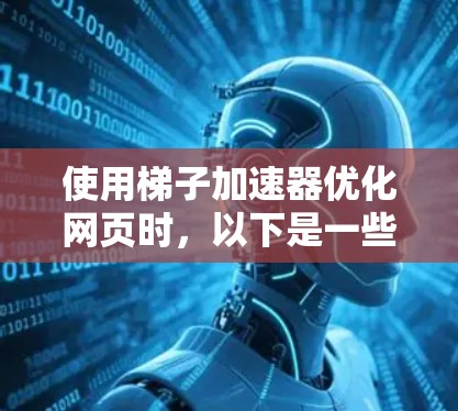 使用梯子加速器优化网页时，以下是一些关键步骤和技巧