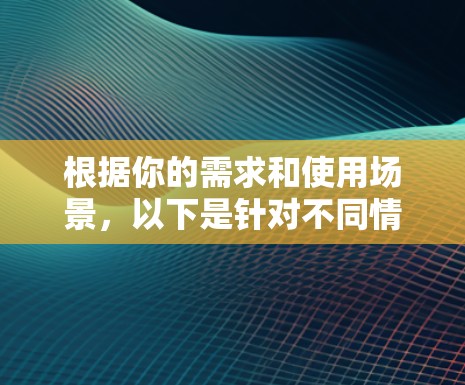 根据你的需求和使用场景，以下是针对不同情况的推荐
