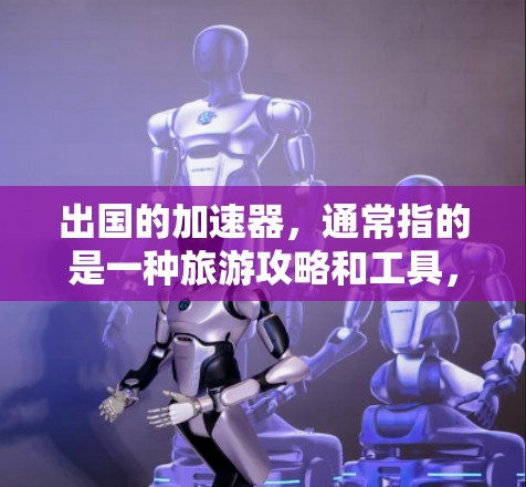 出国的加速器，通常指的是一种旅游攻略和工具，帮助用户更快、更高效地规划出国旅行。以下是对这个加速器的详细分析
