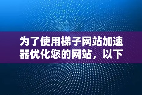 为了使用梯子网站加速器优化您的网站，以下提供了详细的步骤指南