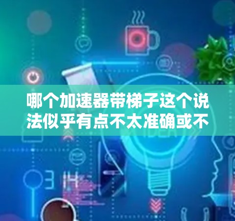 哪个加速器带梯子这个说法似乎有点不太准确或不完整。如果是指某个特定的加速器软件（如编程语言的加速器）或某个特定的硬件加速器，我可以帮助你找到相关的加速器或插件