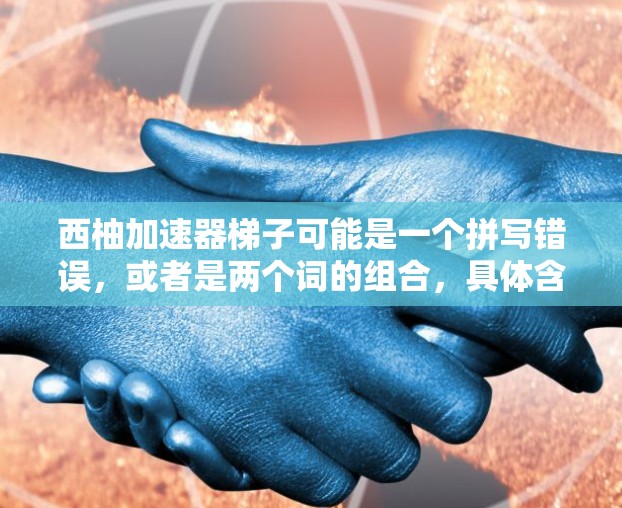 西柚加速器梯子可能是一个拼写错误，或者是两个词的组合，具体含义可能如下