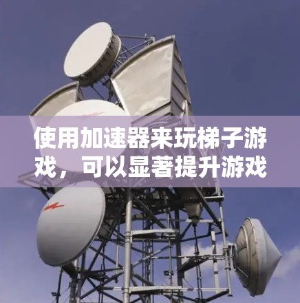 使用加速器来玩梯子游戏，可以显著提升游戏性能和体验。以下是一步步的指南