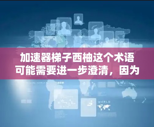 加速器梯子西柚这个术语可能需要进一步澄清，因为加速器通常指用于加速食品、药物或其他物质的加速装置，而西柚则是指柠檬柚子。可能有以下几种解释