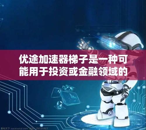 优途加速器梯子是一种可能用于投资或金融领域的工具，旨在帮助投资者更快地分析市场或构建投资模型。以下是对其可能功能和作用的详细说明
