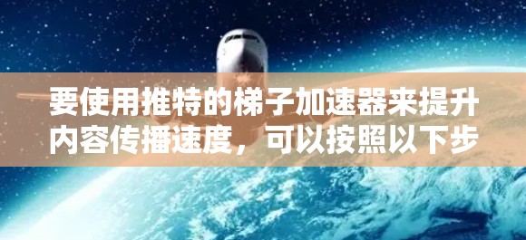 要使用推特的梯子加速器来提升内容传播速度，可以按照以下步骤进行操作