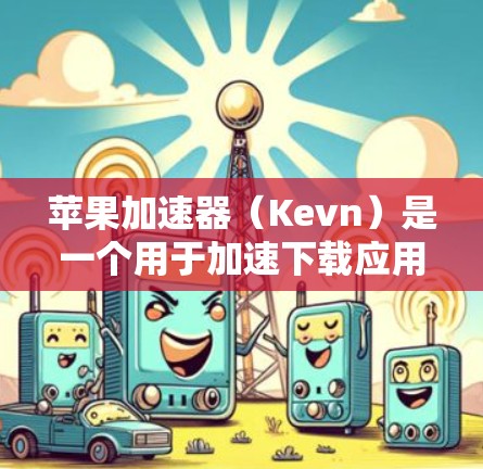 苹果加速器（Kevn）是一个用于加速下载应用和文件的工具，特别是在苹果设备上使用。它通过让用户直接进入下载页面，而不是指向下载网站，从而显著降低了下载时间