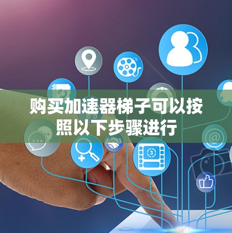 购买加速器梯子可以按照以下步骤进行