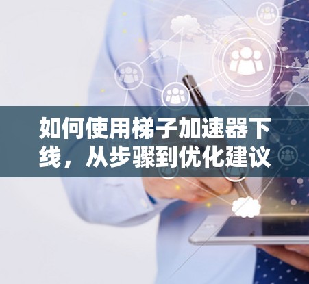 如何使用梯子加速器下线，从步骤到优化建议
