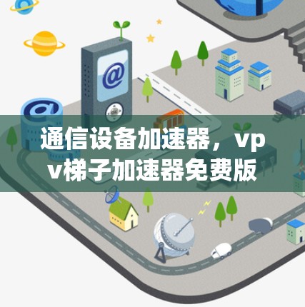 通信设备加速器，vpv梯子加速器免费版