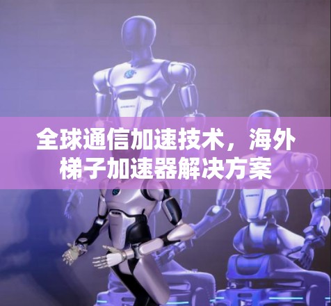 全球通信加速技术，海外梯子加速器解决方案