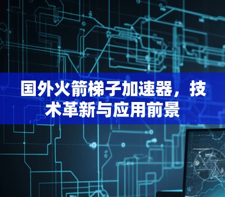 国外火箭梯子加速器，技术革新与应用前景