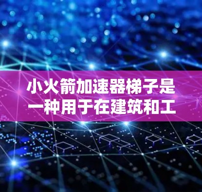 小火箭加速器梯子是一种用于在建筑和工程中加速小火箭的设备，具有多种用途和复杂的设计。以下是关于它的详细信息