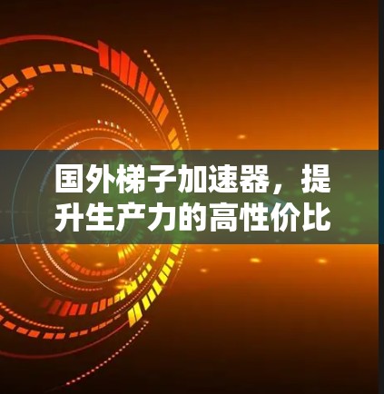 国外梯子加速器，提升生产力的高性价比选择