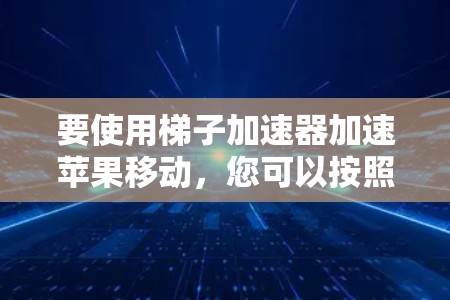 要使用梯子加速器加速苹果移动，您可以按照以下步骤进行操作