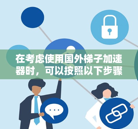在考虑使用国外梯子加速器时，可以按照以下步骤进行分析和决策