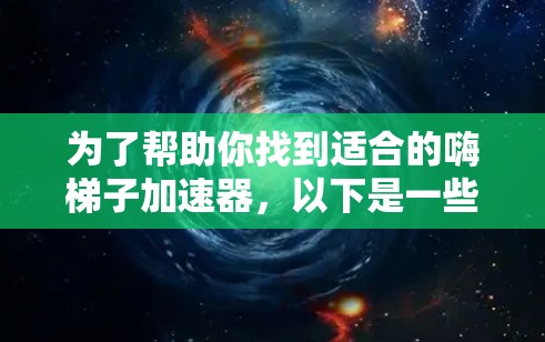 为了帮助你找到适合的嗨梯子加速器，以下是一些步骤和建议