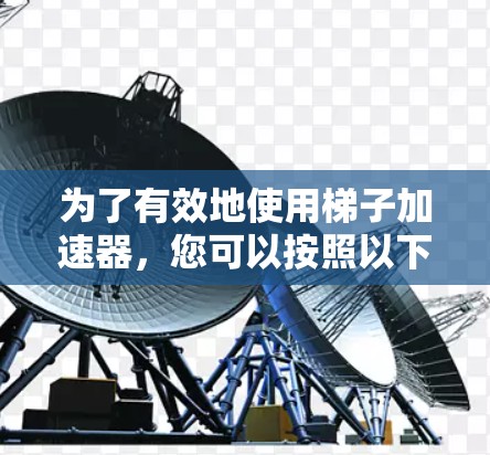 为了有效地使用梯子加速器，您可以按照以下步骤进行