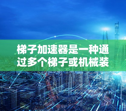 梯子加速器是一种通过多个梯子或机械装置将旋转速度传递给主梯子的装置，通常用于提高旋转速度。以下是对如何使用梯子加速器的详细指导