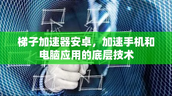 梯子加速器安卓，加速手机和电脑应用的底层技术