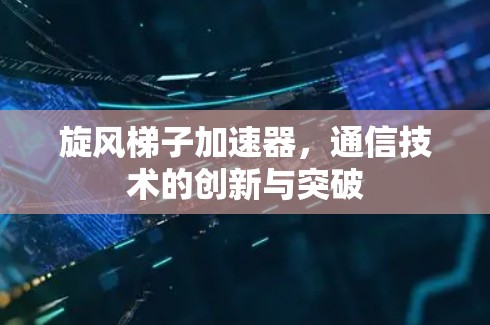 旋风梯子加速器，通信技术的创新与突破