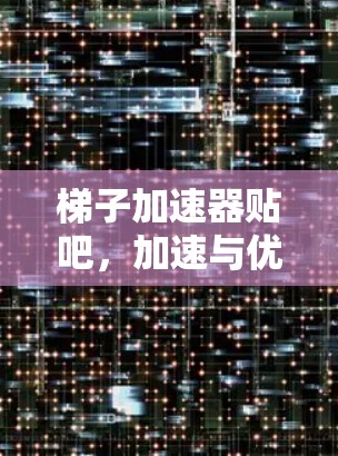 梯子加速器贴吧，加速与优化的完美结合