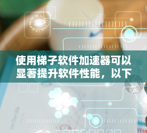 使用梯子软件加速器可以显著提升软件性能，以下是详细的步骤指南