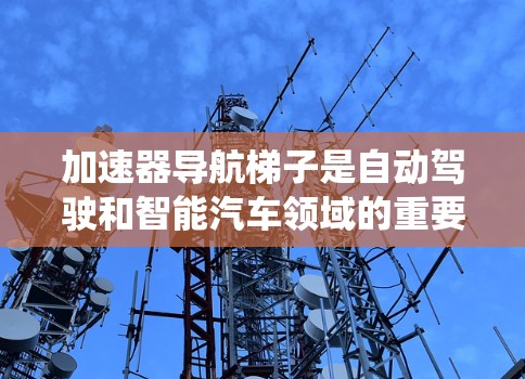 加速器导航梯子是自动驾驶和智能汽车领域的重要技术，用于在加速器（如自动驾驶汽车或智能汽车的加速器系统）上实现导航功能。以下是对该技术的详细分析