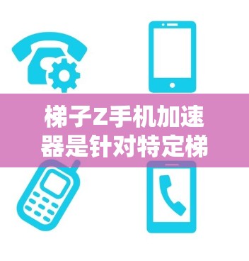 梯子Z手机加速器是针对特定梯子Z手机设计的加速工具，旨在提高手机性能。以下是关于梯子Z手机加速器的详细解答