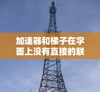 加速器和梯子在字面上没有直接的联系，但它们在某些特定领域中可能被用来描述类似的功能。以下是对这两个词的详细解释