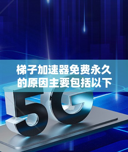 梯子加速器免费永久的原因主要包括以下几个方面