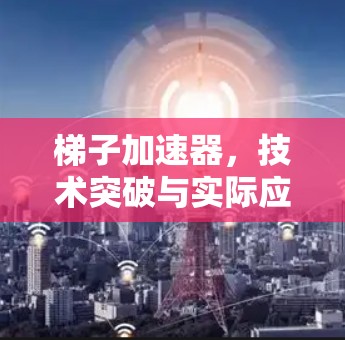 梯子加速器，技术突破与实际应用的结合