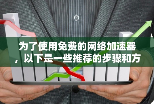 为了使用免费的网络加速器，以下是一些推荐的步骤和方法