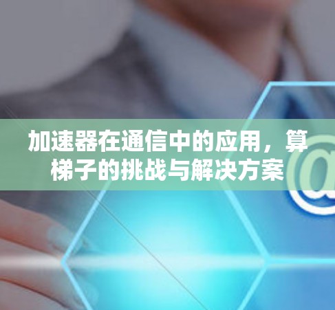 加速器在通信中的应用，算梯子的挑战与解决方案