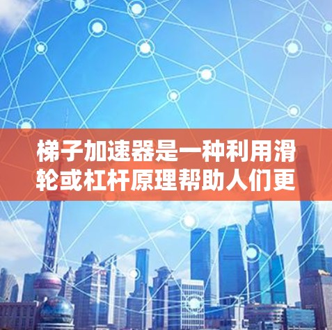 梯子加速器是一种利用滑轮或杠杆原理帮助人们更轻松地爬楼或搬运重物的工具。它通过调整滑轮或杠杆的数量和长度，可以改变爬楼的速度和动力。以下是关于梯子加速器的详细分析