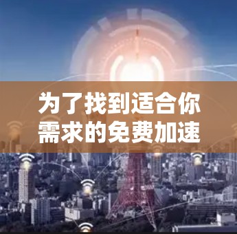 为了找到适合你需求的免费加速器梯子，可以按照以下步骤进行