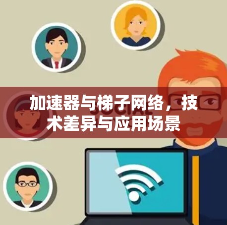 加速器与梯子网络，技术差异与应用场景