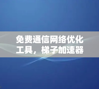 免费通信网络优化工具，梯子加速器的崛起与未来展望