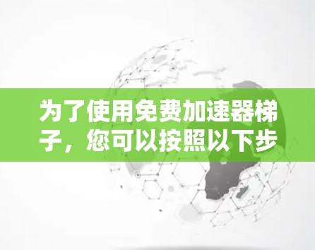 为了使用免费加速器梯子，您可以按照以下步骤进行操作
