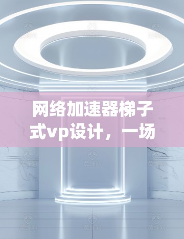 网络加速器梯子式vp设计，一场创新的网络革命