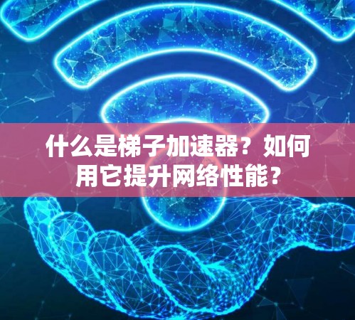 什么是梯子加速器？如何用它提升网络性能？