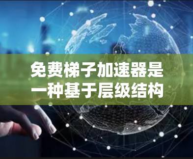 免费梯子加速器是一种基于层级结构的搜索工具，允许用户在搜索时逐步深入，从而提高效率。以下是对其机制的详细分析