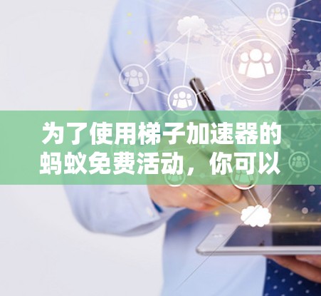 为了使用梯子加速器的蚂蚁免费活动，你可以按照以下步骤进行