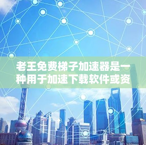 老王免费梯子加速器是一种用于加速下载软件或资源的工具，旨在提高下载速度。它可能包括以下几个主要功能