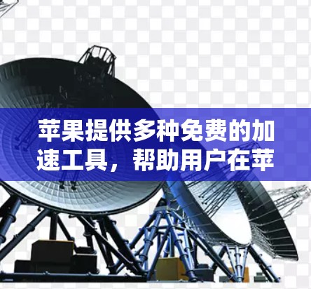 苹果提供多种免费的加速工具，帮助用户在苹果设备上提升性能。以下是这些工具的详细介绍